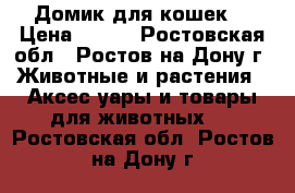 Домик для кошек. › Цена ­ 800 - Ростовская обл., Ростов-на-Дону г. Животные и растения » Аксесcуары и товары для животных   . Ростовская обл.,Ростов-на-Дону г.